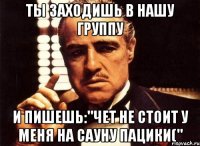 ты заходишь в нашу группу и пишешь:"чет не стоит у меня на сауну пацики("