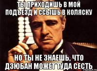 ты приходишь в мой подъезд и ссышь в коляску но ты не знаешь, что дзюбан может туда сесть