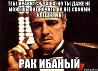 тебе нравится даша, но ты даже не можешь подрочить на нее своими клешнями рак ибаный