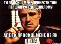 ти просиш мене принести тобі перший розділ диплому але ти просиш мене не як друга