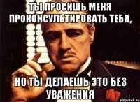 ты просишь меня проконсультировать тебя, но ты делаешь это без уважения