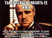 ты просишь сказать ее имя но ты просишь об этом без уважения , ты даже не говоришь как тебя зовут , ты не предлагаешь мне дружбу и ты просишь сказать ее имя ?!