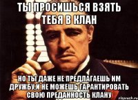 ты просишься взять тебя в клан но ты даже не предлагаешь им дружбу,и не можешь гарантировать свою преданность клану