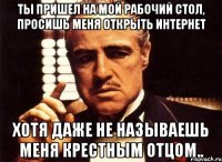 ты пришел на мой рабочий стол, просишь меня открыть интернет хотя даже не называешь меня крестным отцом..