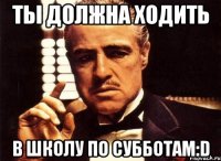 ты должна ходить в школу по субботам:d