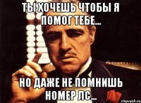 ты хочешь чтобы я помог тебе... но даже не помнишь номер лс...