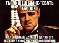 ты пишешь мне-"ебать ты лох" но ты делаешь это без должного уважения и осознания последствий