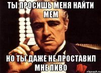 ты просишь меня найти мем но ты даже не проставил мне пиво