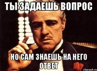 ты задаешь вопрос но сам знаешь на него ответ