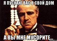 я пускаю вас в свой дом а вы мне мусорите...