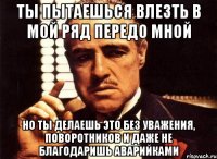 ты пытаешься влезть в мой ряд передо мной но ты делаешь это без уважения, поворотников и даже не благодаришь аварийками