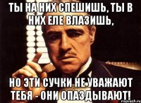 ты на них спешишь, ты в них еле влазишь, но эти сучки не уважают тебя - они опаздывают!