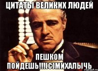 цитаты великих людей пешком пойдешь!!!(с)михалычь