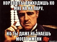 корзов:ты приходишь ко мне на на пару, но ты даже не знаешь моего имени