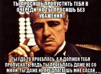 ты просишь пропустить тебя в очереди, но ты просишь без уважения ты где то проеблась, а я должен тебя пропускать, ведь ты проеблась даже не со мной, ты даже не предлагаешь мне сасай