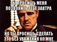 ты просишь меня позвонить тебе завтра но ты просишь сделать это без уважения ко мне