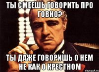 ты смеешь говорить про говно? ты даже говоришь о нем не как о крестном