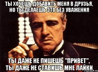 ты хочешь добавить меня в друзья, но ты делаешь это без уважения ты даже не пишешь "привет", ты даже не ставишь мне лайки