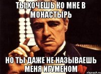 ты хочешь ко мне в монастырь но ты даже не называешь меня игуменом