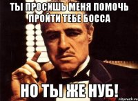 ты просишь меня помочь пройти тебе босса но ты же нуб!