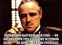  полковник был большая сука — он пасовал при трех тузах. ему устроили науку — он девять взял на распасах.