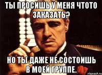 ты просишь у меня чтото заказать? но ты даже не состоишь в моей группе.