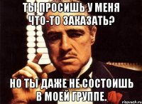 ты просишь у меня что-то заказать? но ты даже не состоишь в моей группе.