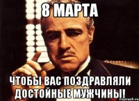 8 марта чтобы вас поздравляли достойные мужчины!