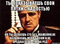 ты показываешь свои пятки с кадостью но ты делаешь ето без уважения,не называешь меня босом и не предлагаешь 2кк на ред