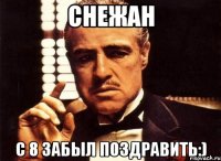 снежан с 8 забыл поздравить:)