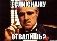 если скажу отвалишь?