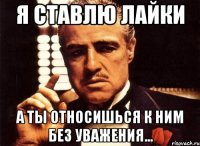 я ставлю лайки а ты относишься к ним без уважения...