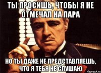 ты просишь, чтобы я не отмечал на пара но ты даже не представляешь, что я тебя не слушаю