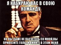 я набираю вас в свою команду но вы даже не пасуетесь со мной,вы привозите голы и вините в этом меня