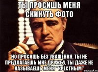 ты просишь меня скинуть фото но просишь без уважения. ты не предлагаешь мне дружбу, ты даже не называешь меня "крестным"