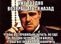 уже поздно возвращаться назад чтобы всё правильно начать, но ещё не поздно устремиться вперёд, чтобы всё правильно закончить