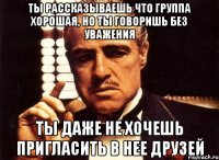 ты рассказываешь что группа хорошая, но ты говоришь без уважения ты даже не хочешь пригласить в нее друзей