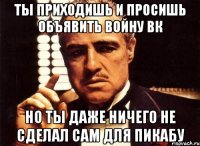 ты приходишь и просишь объявить войну вк но ты даже ничего не сделал сам для пикабу