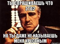 ты спрашиваешь что это? но ты даже не называешь меня крестным