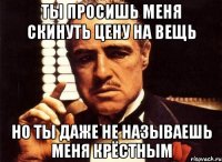 ты просишь меня скинуть цену на вещь но ты даже не называешь меня крёстным