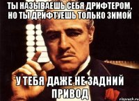 ты называешь себя дрифтером, но ты дрифтуешь только зимой у тебя даже не задний привод