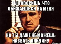 ты говоришь, что обижаешься на меня но ты даже не можешь назвать причину