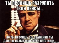 ты просишь разрулить твои кейсы... но ты просишь без уважения, ты даже не называешь меня крёстным..