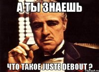 а ты знаешь что такое juste debout ?