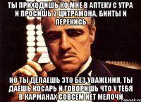 ты приходишь ко мне в аптеку с утра и просишь 2 цитрамона, бинты и перекись но ты делаешь это без уважения, ты даешь косарь и говоришь что у тебя в карманах совсем нет мелочи