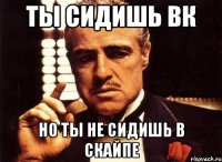 ты сидишь вк но ты не сидишь в скайпе