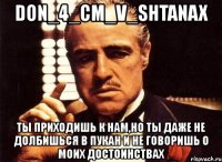 don_4_cm_v_shtanax ты приходишь к нам,но ты даже не долбишься в пукан и не говоришь о моих достоинствах