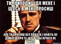 ти приходиш до мене і щось в мене просиш але ти просиш без поваги, і навіть не думаєш про те, що я тобі нічого не винен