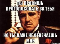 ты просишь проголосовать за тебя но ты даже не отвечаешь мне