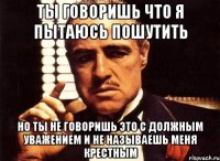 ты говоришь что я пытаюсь пошутить но ты не говоришь это с должным уважением и не называешь меня крестным